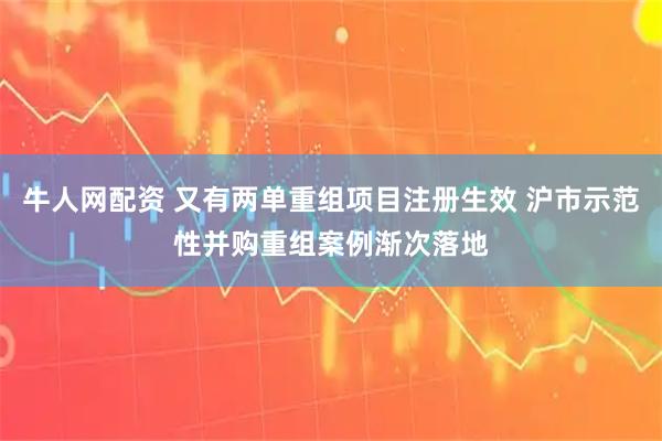牛人网配资 又有两单重组项目注册生效 沪市示范性并购重组案例渐次落地