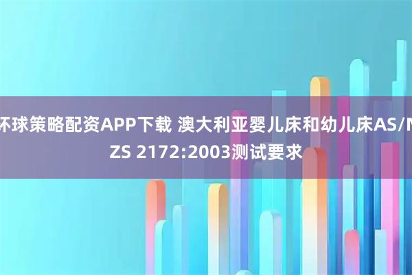 环球策略配资APP下载 澳大利亚婴儿床和幼儿床AS/NZS 2172:2003测试要求