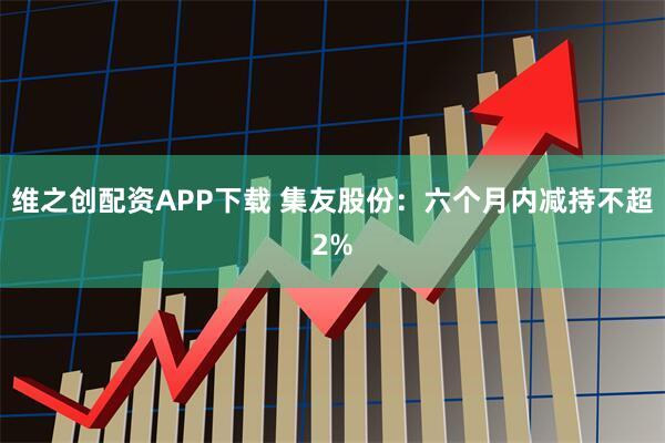 维之创配资APP下载 集友股份：六个月内减持不超2%
