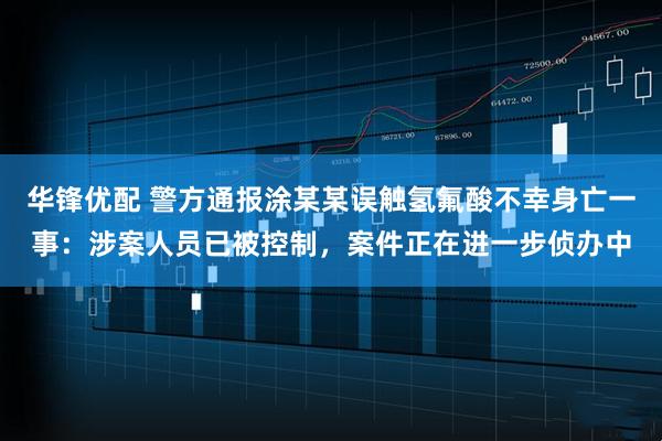 华锋优配 警方通报涂某某误触氢氟酸不幸身亡一事：涉案人员已被控制，案件正在进一步侦办中