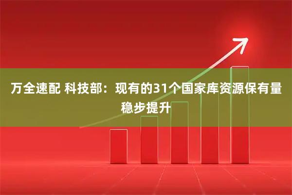 万全速配 科技部：现有的31个国家库资源保有量稳步提升