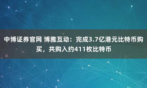 中博证券官网 博雅互动：完成3.7亿港元比特币购买，共购入约411枚比特币