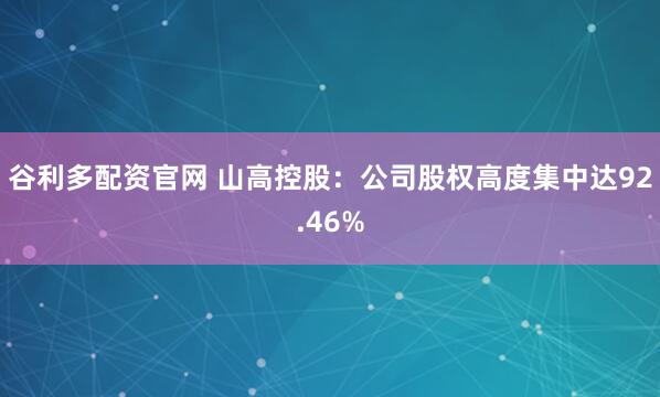 谷利多配资官网 山高控股：公司股权高度集中达92.46%