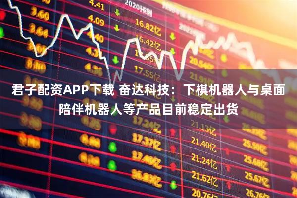 君子配资APP下载 奋达科技：下棋机器人与桌面陪伴机器人等产品目前稳定出货