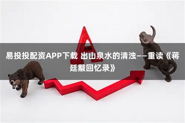 易投投配资APP下载 出山泉水的清浊——重读《蒋廷黻回忆录》