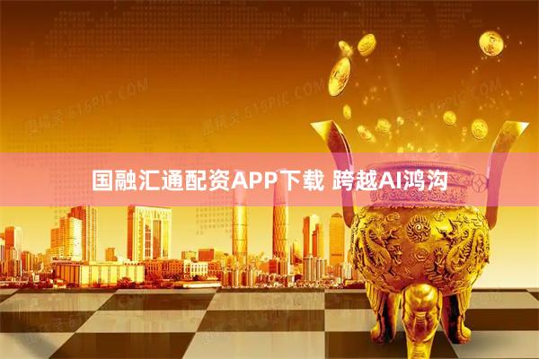 国融汇通配资APP下载 跨越AI鸿沟