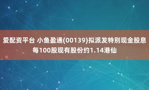 爱配资平台 小鱼盈通(00139)拟派发特别现金股息每100股现有股份约1.14港仙