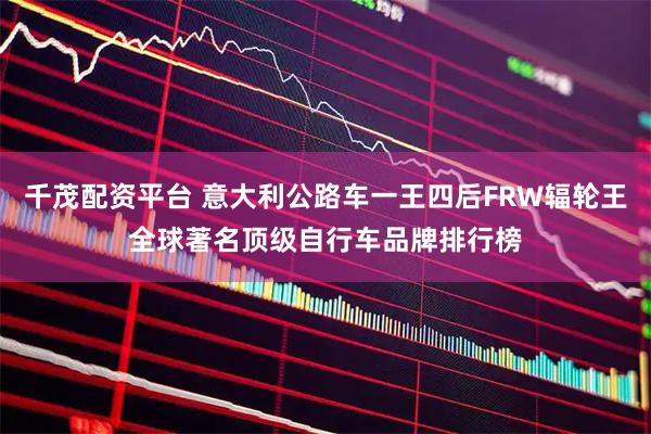 千茂配资平台 意大利公路车一王四后FRW辐轮王全球著名顶级自行车品牌排行榜