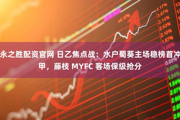 永之胜配资官网 日乙焦点战：水户蜀葵主场稳榜首冲甲，藤枝 MYFC 客场保级抢分