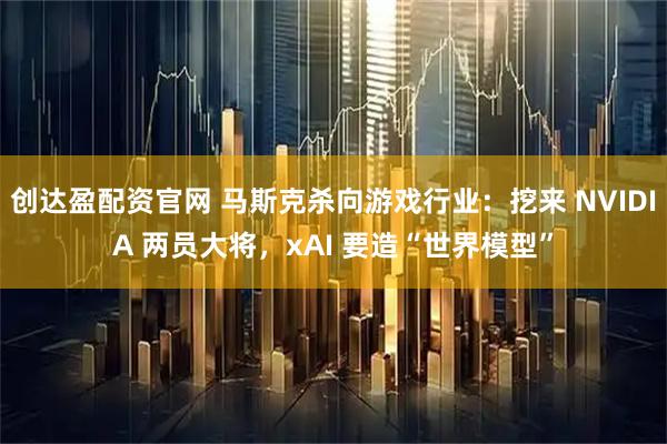 创达盈配资官网 马斯克杀向游戏行业：挖来 NVIDIA 两员大将，xAI 要造“世界模型”