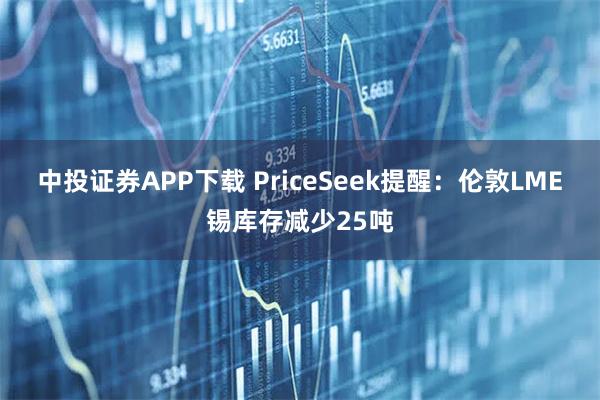 中投证券APP下载 PriceSeek提醒：伦敦LME锡库存减少25吨