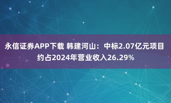 永信证券APP下载 韩建河山：中标2.07亿元项目 约占2024年营业收入26.29%
