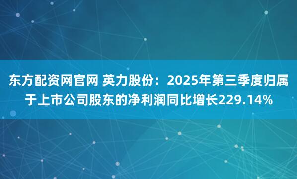 东方配资网官网 英力股份：2025年第三季度归属于上市公司股东的净利润同比增长229.14%