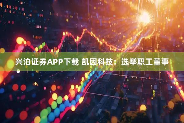 兴泊证券APP下载 凯因科技：选举职工董事