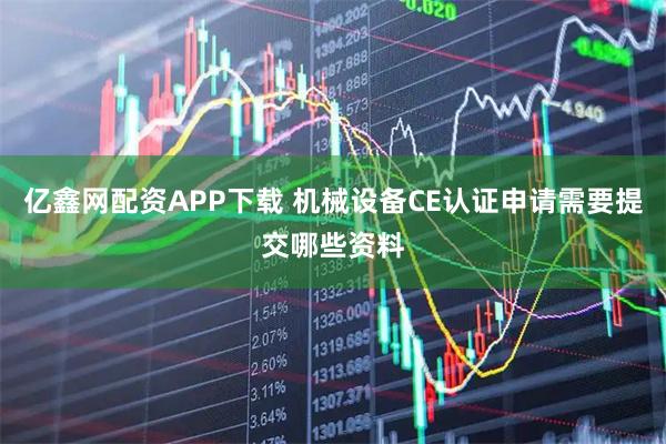 亿鑫网配资APP下载 机械设备CE认证申请需要提交哪些资料