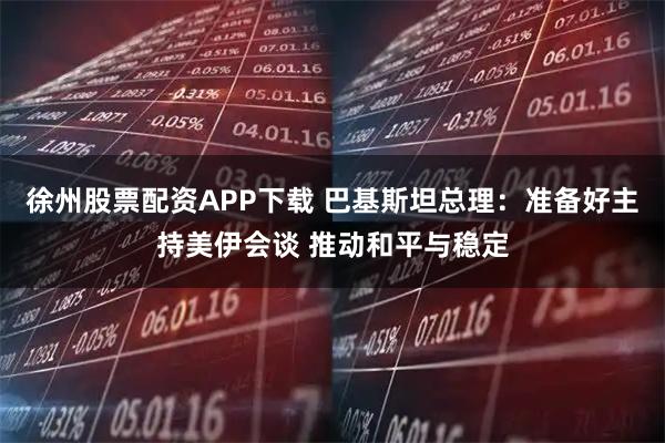 徐州股票配资APP下载 巴基斯坦总理：准备好主持美伊会谈 推动和平与稳定