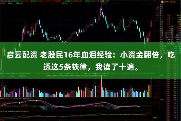启云配资 老股民16年血泪经验：小资金翻倍，吃透这5条铁律，我读了十遍。