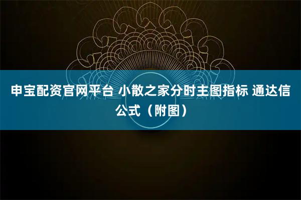 申宝配资官网平台 小散之家分时主图指标 通达信公式（附图）