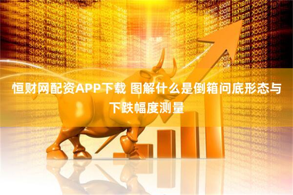 恒财网配资APP下载 图解什么是倒箱问底形态与下跌幅度测量