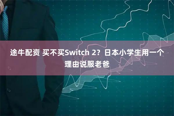 途牛配资 买不买Switch 2?日本小学生用一个理由说服老爸
