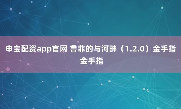申宝配资app官网 鲁菲的与河畔(1.2.0)金手指 金手指