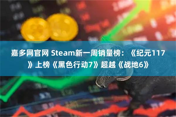嘉多网官网 Steam新一周销量榜：《纪元117》上榜《黑色行动7》超越《战地6》