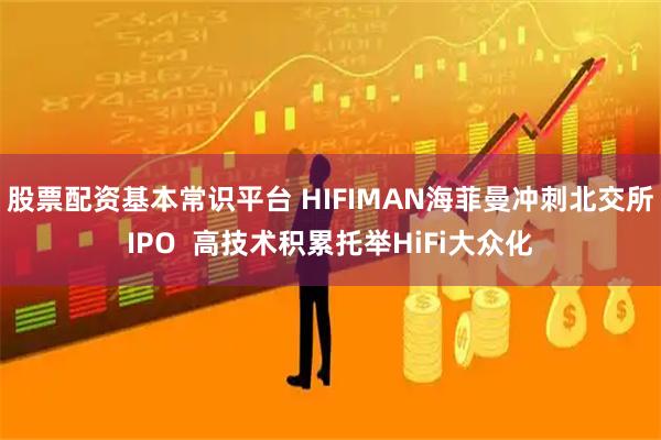 股票配资基本常识平台 HIFIMAN海菲曼冲刺北交所IPO  高技术积累托举HiFi大众化
