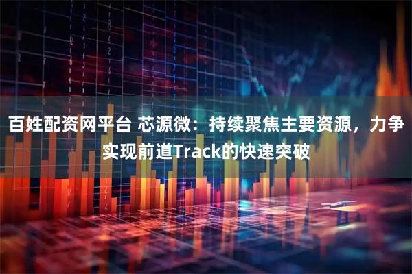 百姓配资网平台 芯源微：持续聚焦主要资源，力争实现前道Track的快速突破