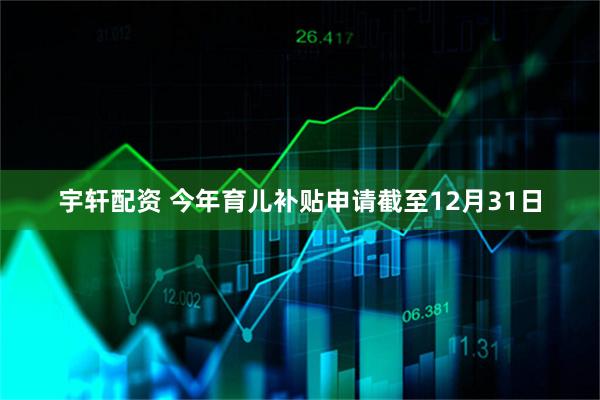 宇轩配资 今年育儿补贴申请截至12月31日