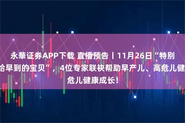 永華证券APP下载 直播预告丨11月26日“特别的爱，给早到的宝贝”，4位专家联袂帮助早产儿、高危儿健康成长！