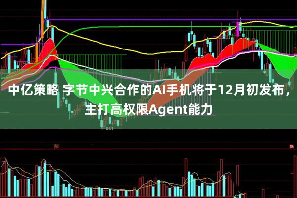 中亿策略 字节中兴合作的AI手机将于12月初发布，主打高权限Agent能力
