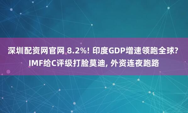 深圳配资网官网 8.2%! 印度GDP增速领跑全球? IMF给C评级打脸莫迪, 外资连夜跑路