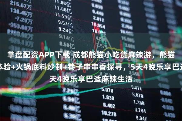 掌盘配资APP下载 成都熊猫小吃货麻辣游，熊猫基地义工体验+火锅底料炒制+巷子串串香探寻，5天4晚乐享巴适麻辣生活