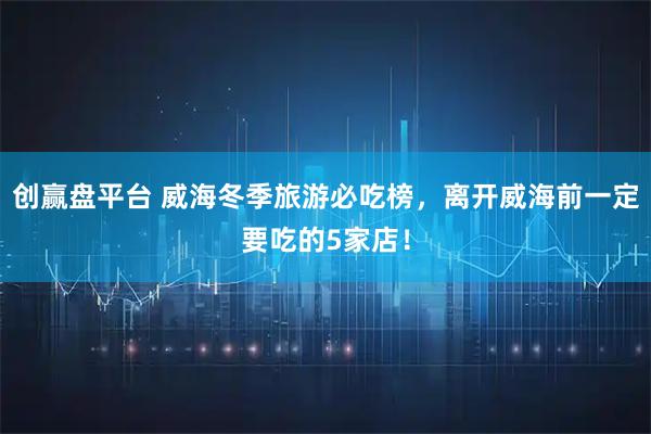 创赢盘平台 威海冬季旅游必吃榜，离开威海前一定要吃的5家店！