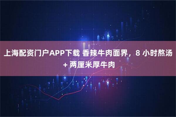 上海配资门户APP下载 香辣牛肉面界，8 小时熬汤 + 两厘米厚牛肉