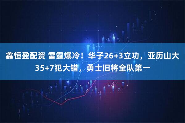 鑫恒盈配资 雷霆爆冷！华子26+3立功，亚历山大35+7犯大错，勇士旧将全队第一