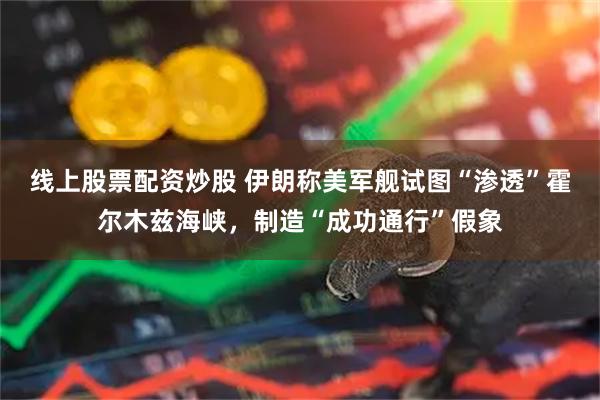 线上股票配资炒股 伊朗称美军舰试图“渗透”霍尔木兹海峡，制造“成功通行”假象