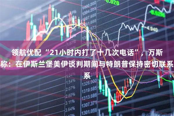 领航优配 “21小时内打了十几次电话”，万斯称：在伊斯兰堡美伊谈判期间与特朗普保持密切联系