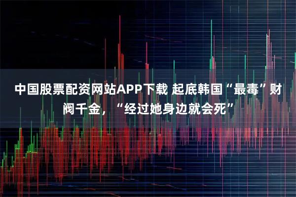 中国股票配资网站APP下载 起底韩国“最毒”财阀千金，“经过她身边就会死”