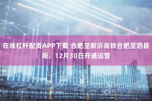 在线杠杆配资APP下载 合肥至新沂高铁合肥至泗县段,12月30日开通运营