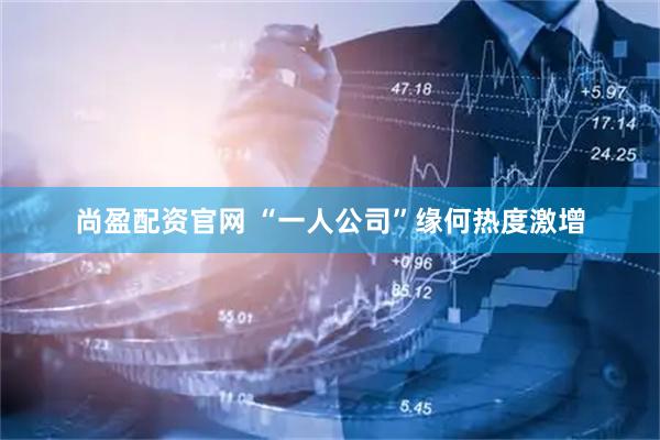 尚盈配资官网 “一人公司”缘何热度激增