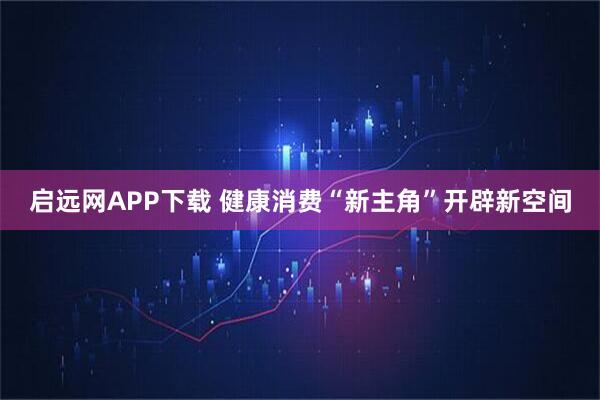 启远网APP下载 健康消费“新主角”开辟新空间