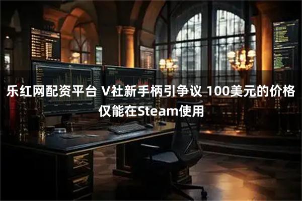 乐红网配资平台 V社新手柄引争议 100美元的价格仅能在Steam使用
