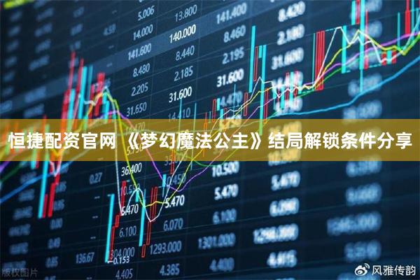 恒捷配资官网 《梦幻魔法公主》结局解锁条件分享