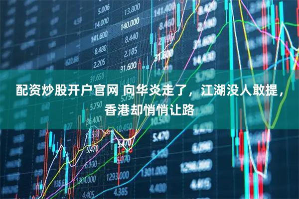 配资炒股开户官网 向华炎走了，江湖没人敢提，香港却悄悄让路