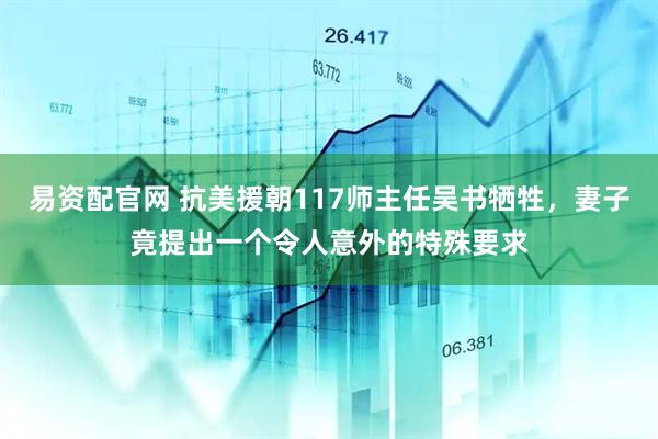 易资配官网 抗美援朝117师主任吴书牺牲，妻子竟提出一个令人意外的特殊要求