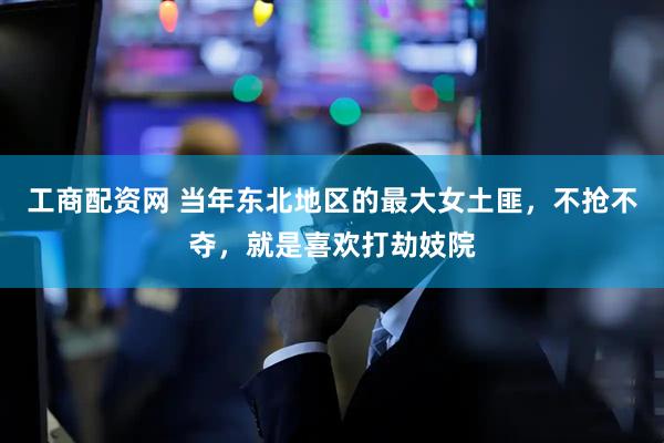工商配资网 当年东北地区的最大女土匪，不抢不夺，就是喜欢打劫妓院