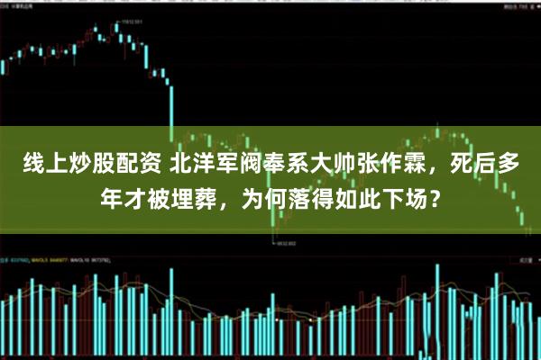线上炒股配资 北洋军阀奉系大帅张作霖，死后多年才被埋葬，为何落得如此下场？