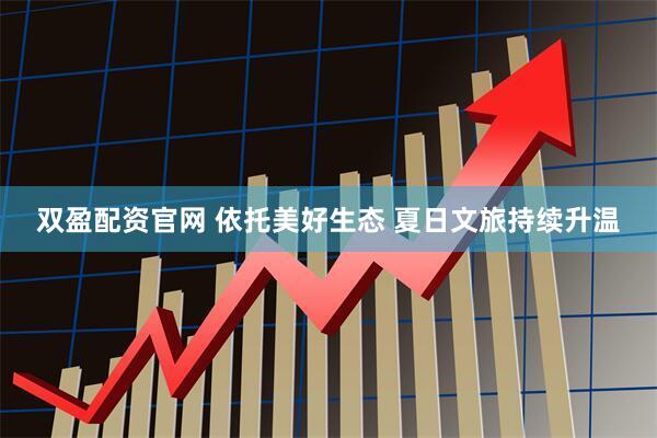 双盈配资官网 依托美好生态 夏日文旅持续升温