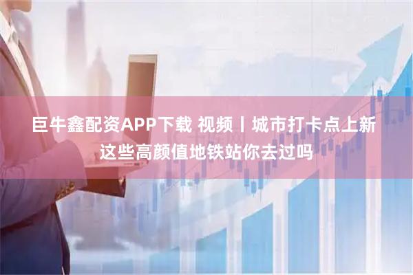 巨牛鑫配资APP下载 视频丨城市打卡点上新 这些高颜值地铁站你去过吗